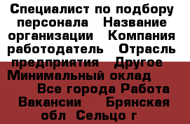 Специалист по подбору персонала › Название организации ­ Компания-работодатель › Отрасль предприятия ­ Другое › Минимальный оклад ­ 21 000 - Все города Работа » Вакансии   . Брянская обл.,Сельцо г.